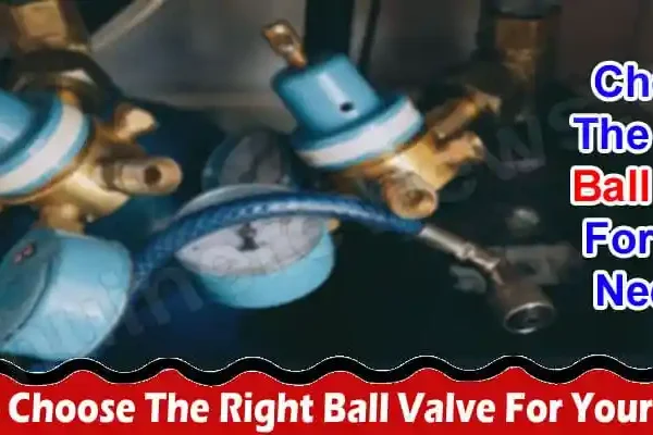 Complete Guide Information How To Choose The Right Ball Valve For Your Needs