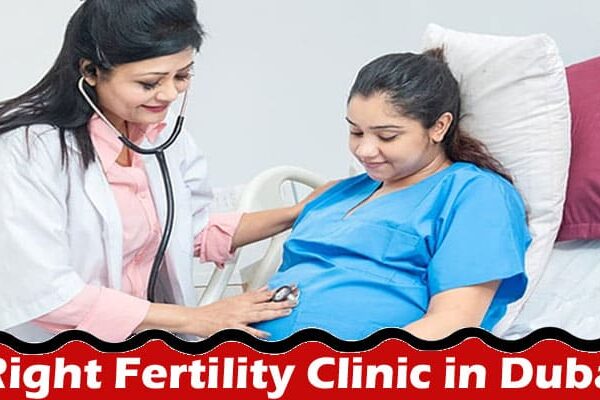 Complete Information About Choosing the Right Fertility Clinic in Dubai - A Comprehensive Guide