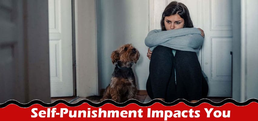 Complete Information About How Self-Punishment Impacts You & What You Should Do Instead