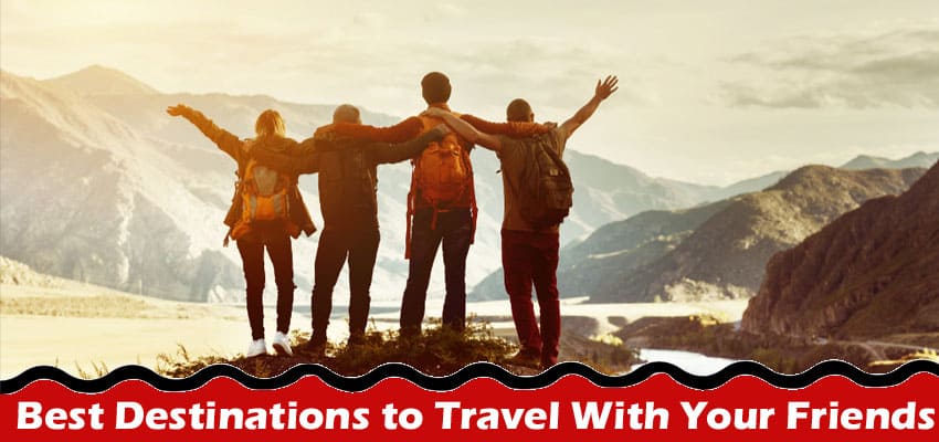 Complete Information About Best Destinations to Travel With Your Friends