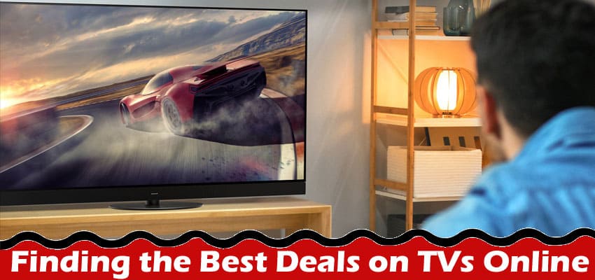 Complete Information About 15 Tips for Finding the Best Deals on TVs Online